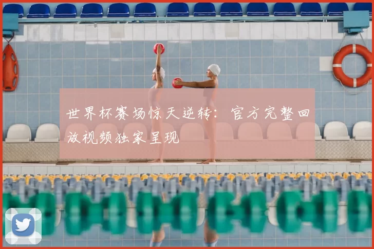 世界杯赛场惊天逆转:官方完整回放视频独家呈现