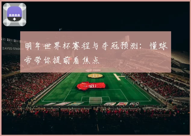 明年世界杯赛程与夺冠预测:懂球帝带你提前看焦点