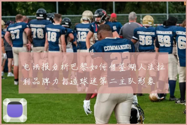 电讯报分析巴黎如何借鉴湖人法拉利品牌力打造球迷第二主队形象