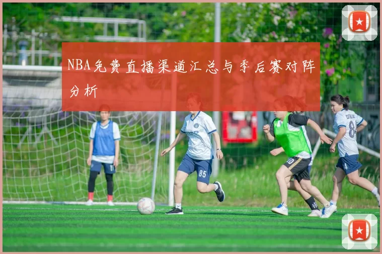 NBA免费直播渠道汇总与季后赛对阵分析