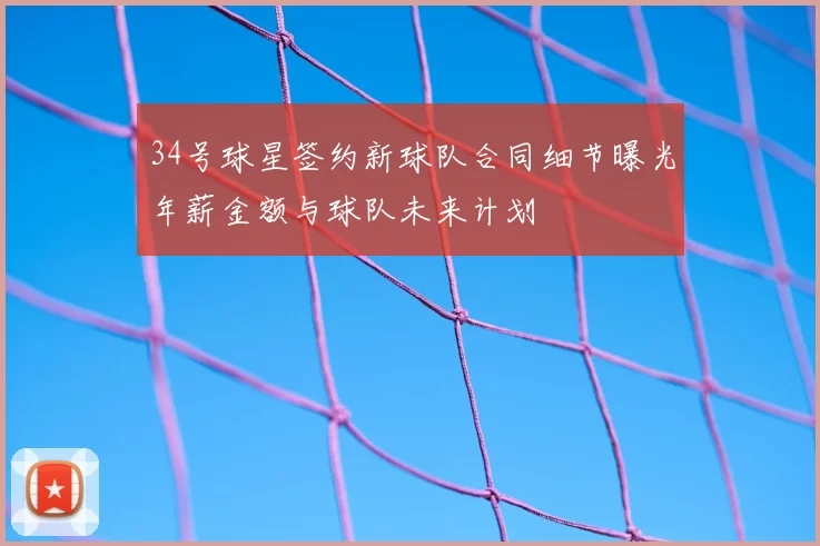 34号球星签约新球队合同细节曝光年薪金额与球队未来计划