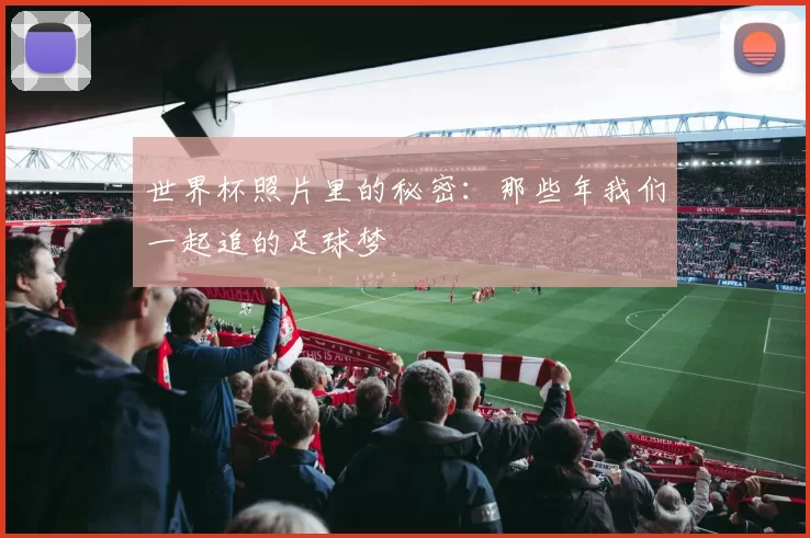 世界杯照片里的秘密：那些年我们一起追的足球梦