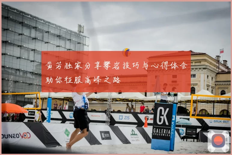 黄芳独家分享攀岩技巧与心得体会助你征服高峰之路