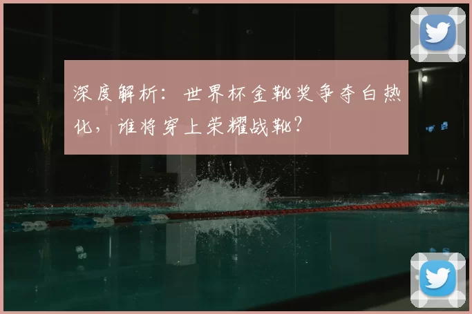 深度解析:世界杯金靴奖争夺白热化,谁将穿上荣耀战靴?
