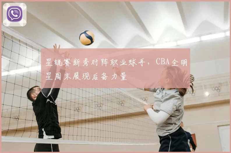星锐赛新秀对阵职业球手,CBA全明星周末展现后备力量