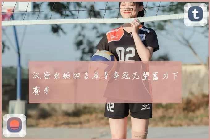 汉密尔顿坦言本季争冠无望蓄力下赛季