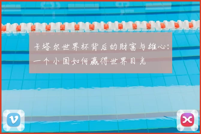卡塔尔世界杯背后的财富与雄心：一个小国如何赢得世界目光
