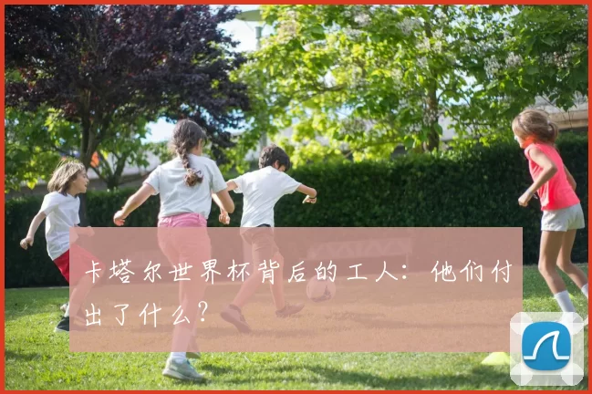卡塔尔世界杯背后的工人：他们付出了什么？