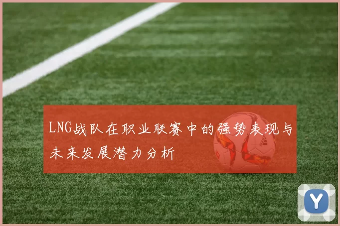 LNG战队在职业联赛中的强势表现与未来发展潜力分析