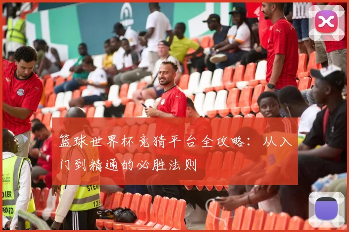 篮球世界杯竞猜平台全攻略:从入门到精通的必胜法则