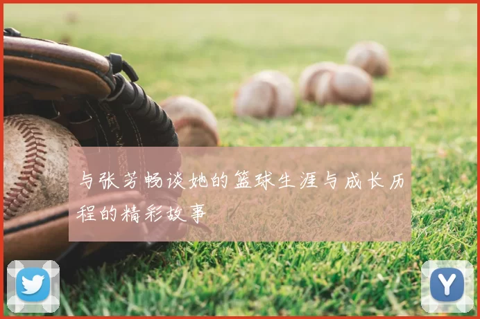 与张芳畅谈她的篮球生涯与成长历程的精彩故事
