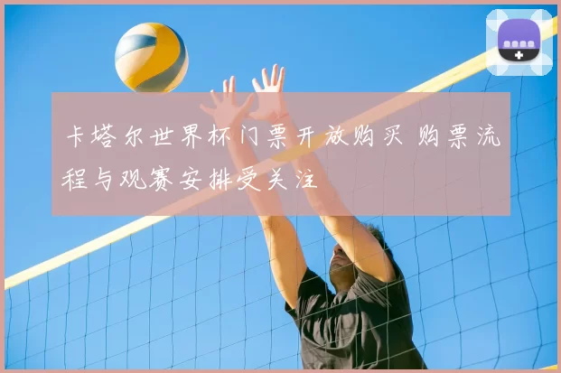 卡塔尔世界杯门票开放购买 购票流程与观赛安排受关注