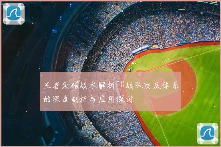 王者荣耀战术解析IG战队防反体系的深度剖析与应用探讨