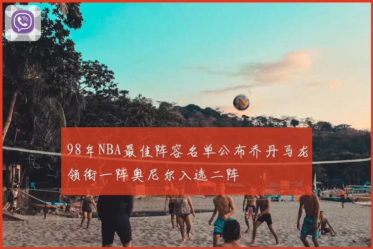 98年NBA最佳阵容名单公布乔丹马龙领衔一阵奥尼尔入选二阵