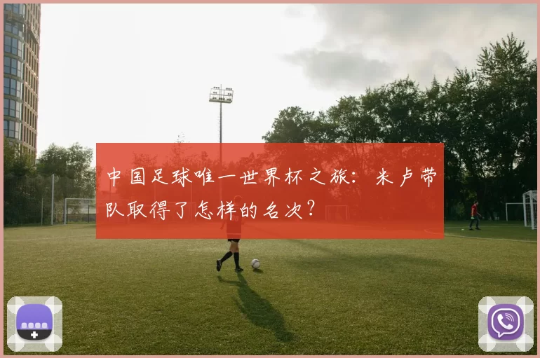 中国足球唯一世界杯之旅:米卢带队取得了怎样的名次?