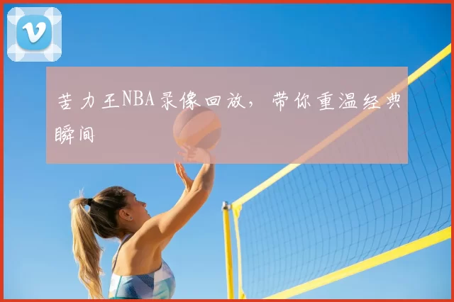 苦力王NBA录像回放,带你重温经典瞬间