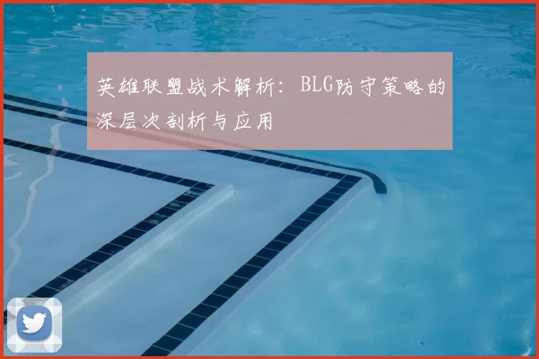 英雄联盟战术解析:BLG防守策略的深层次剖析与应用