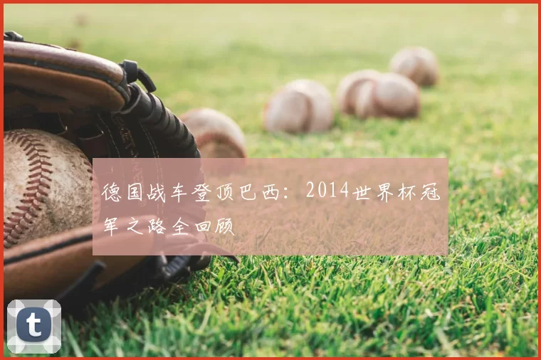 德国战车登顶巴西:2014世界杯冠军之路全回顾