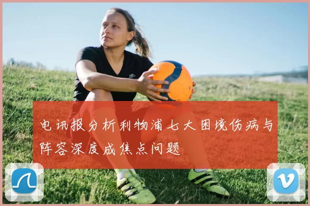 电讯报分析利物浦七大困境伤病与阵容深度成焦点问题