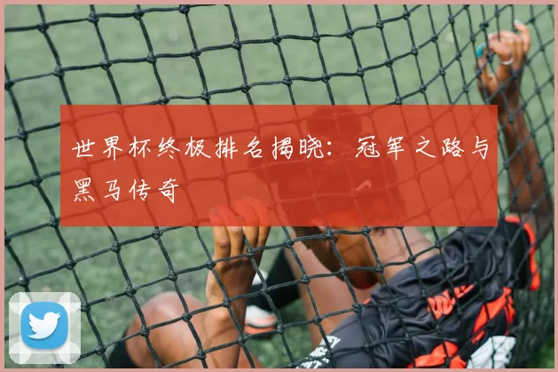 世界杯终极排名揭晓：冠军之路与黑马传奇
