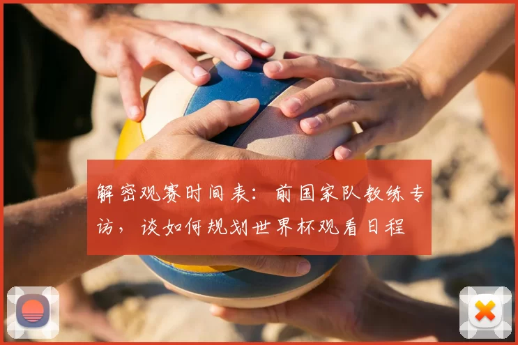 解密观赛时间表:前国家队教练专访,谈如何规划世界杯观看日程