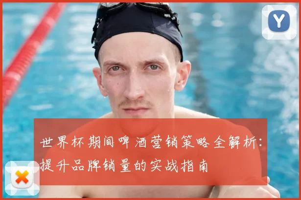 世界杯期间啤酒营销策略全解析：提升品牌销量的实战指南