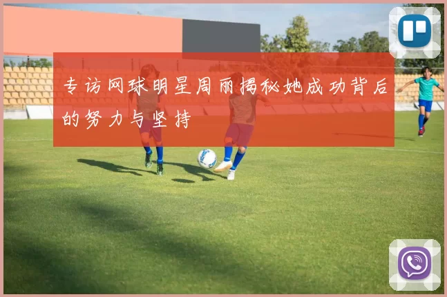 专访网球明星周丽揭秘她成功背后的努力与坚持