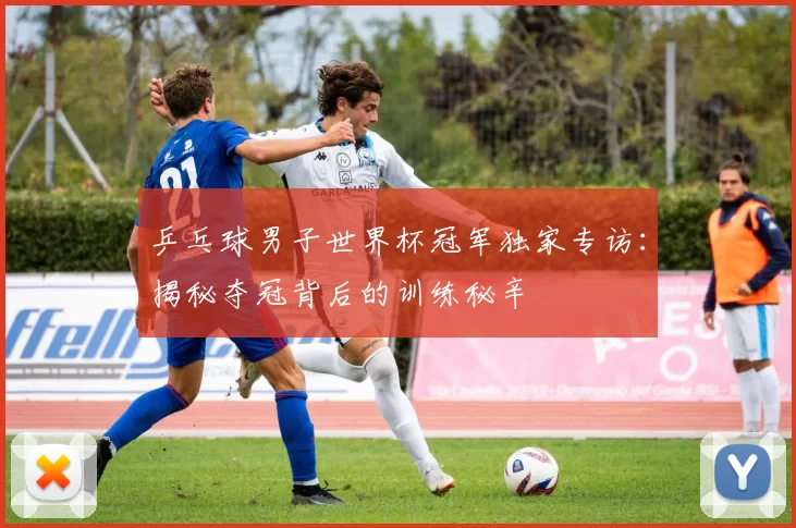 乒乓球男子世界杯冠军独家专访:揭秘夺冠背后的训练秘辛