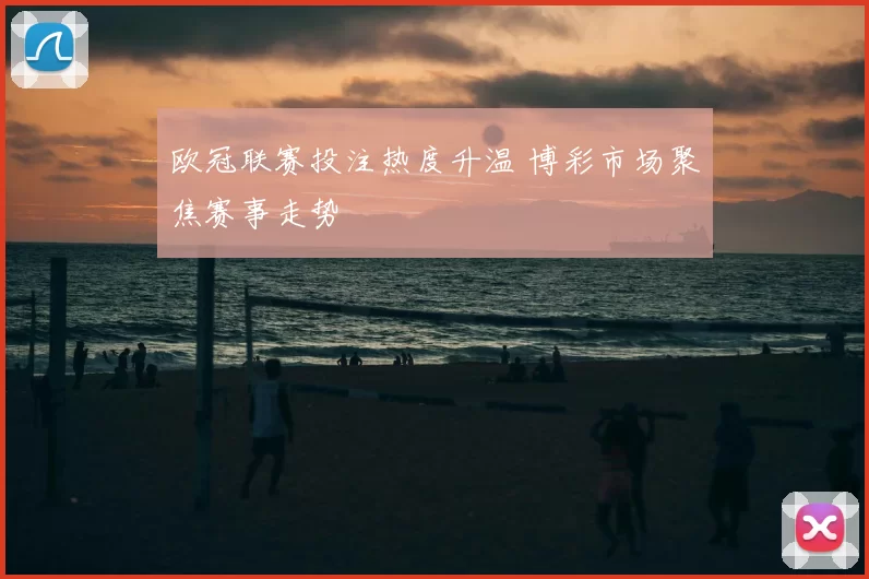 欧冠联赛投注热度升温 博彩市场聚焦赛事走势