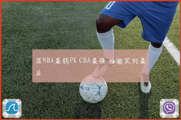 若NBA最弱PK CBA最强 谁能笑到最后