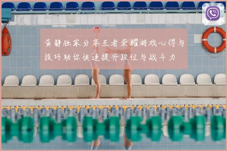 黄静独家分享王者荣耀游戏心得与技巧助你快速提升段位与战斗力