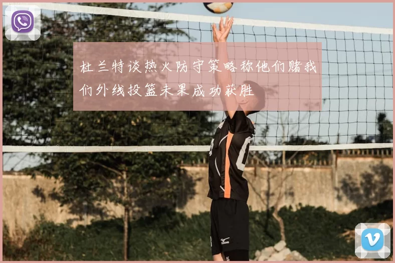 杜兰特谈热火防守策略称他们赌我们外线投篮未果成功获胜