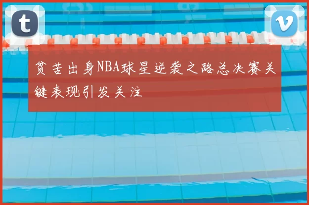 贫苦出身NBA球星逆袭之路总决赛关键表现引发关注