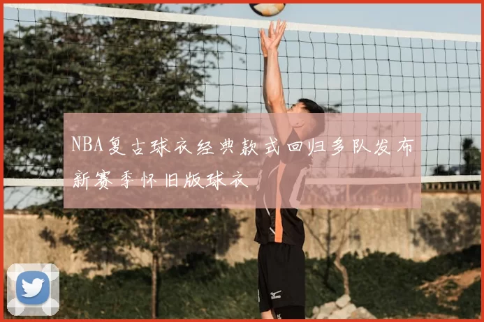 NBA复古球衣经典款式回归多队发布新赛季怀旧版球衣