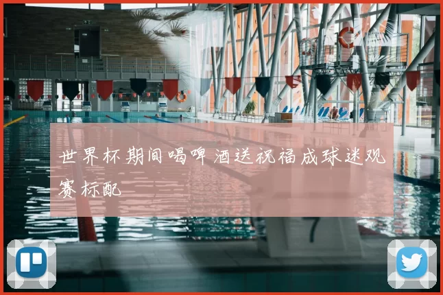 世界杯期间喝啤酒送祝福成球迷观赛标配