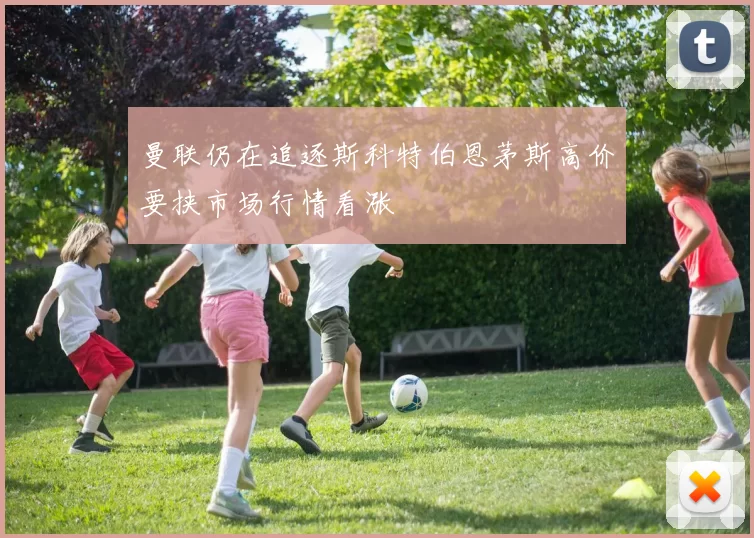 曼联仍在追逐斯科特伯恩茅斯高价要挟市场行情看涨