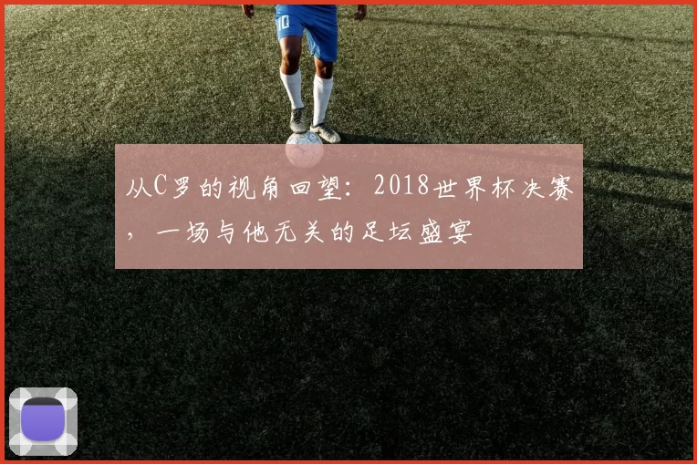 从C罗的视角回望：2018世界杯决赛，一场与他无关的足坛盛宴