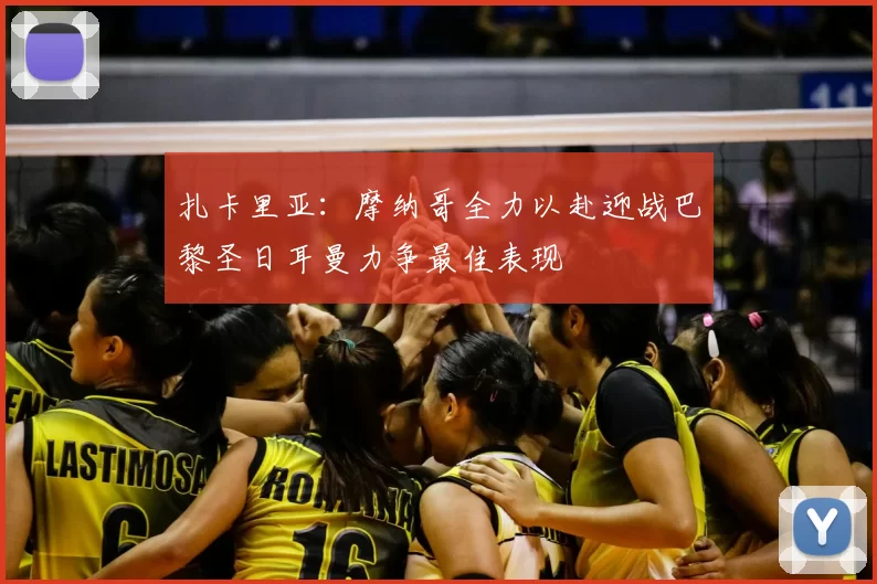 扎卡里亚：摩纳哥全力以赴迎战巴黎圣日耳曼力争最佳表现