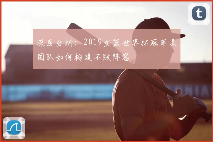深度分析:2019女篮世界杯冠军美国队如何构建不败阵容