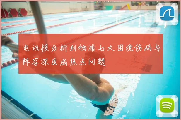 电讯报分析利物浦七大困境伤病与阵容深度成焦点问题