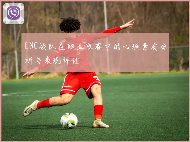 LNG战队在职业联赛中的心理素质分析与表现评估