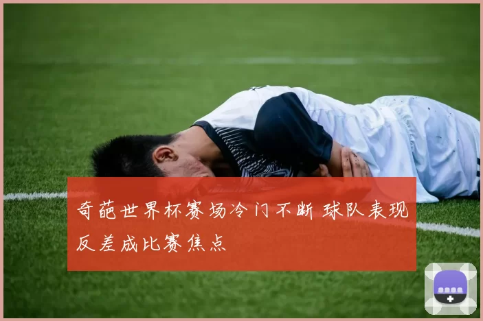 奇葩世界杯赛场冷门不断 球队表现反差成比赛焦点