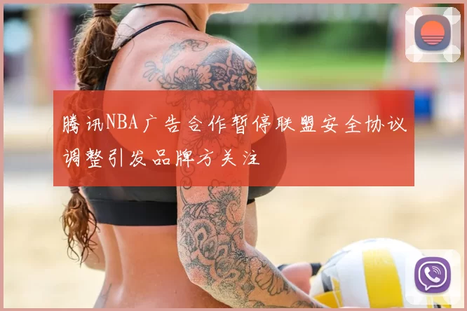 腾讯NBA广告合作暂停联盟安全协议调整引发品牌方关注