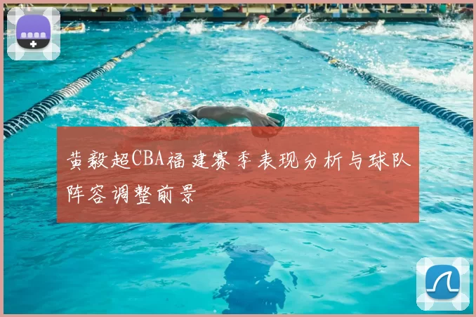 黄毅超CBA福建赛季表现分析与球队阵容调整前景