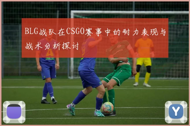 BLG战队在CSGO赛事中的耐力表现与战术分析探讨