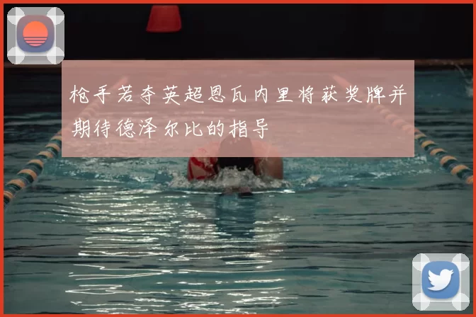 枪手若夺英超恩瓦内里将获奖牌并期待德泽尔比的指导