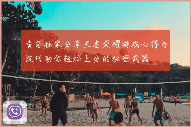 黄芳独家分享王者荣耀游戏心得与技巧助你轻松上分的秘密武器
