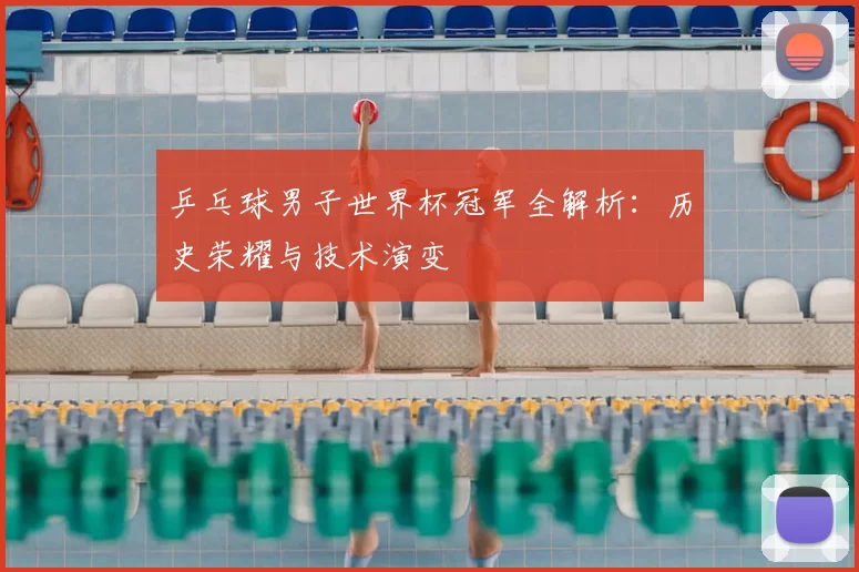 乒乓球男子世界杯冠军全解析：历史荣耀与技术演变