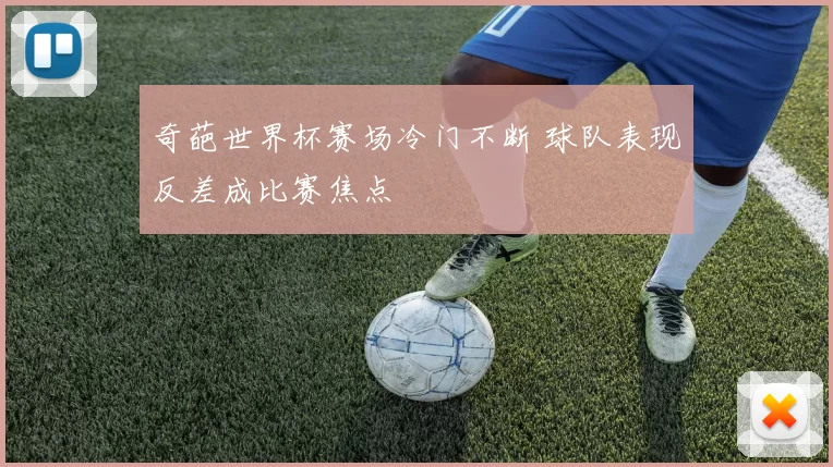 奇葩世界杯赛场冷门不断 球队表现反差成比赛焦点