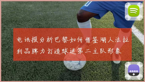 电讯报分析巴黎如何借鉴湖人法拉利品牌力打造球迷第二主队形象